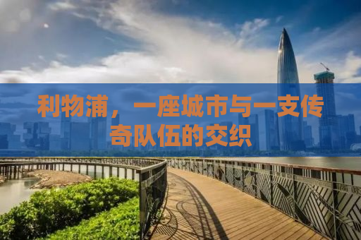 利物浦，一座城市与一支传奇队伍的交织