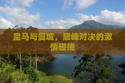 皇马与曼城，巅峰对决的激情碰撞