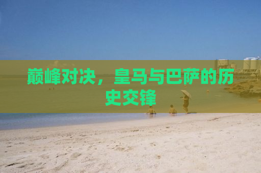 巅峰对决，皇马与巴萨的历史交锋