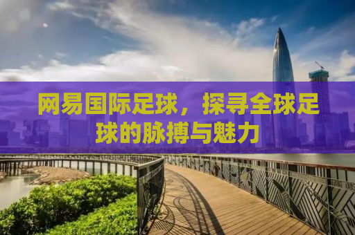 网易国际足球，探寻全球足球的脉搏与魅力