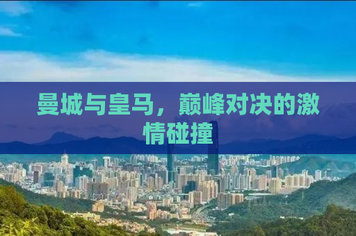 曼城与皇马，巅峰对决的激情碰撞