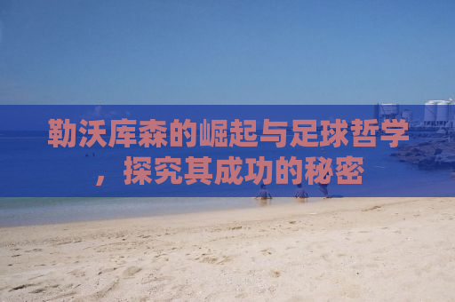 勒沃库森的崛起与足球哲学，探究其成功的秘密