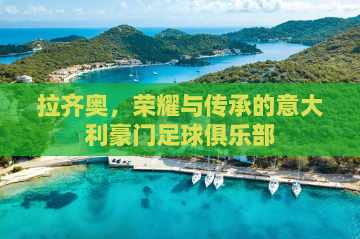 拉齐奥，荣耀与传承的意大利豪门足球俱乐部