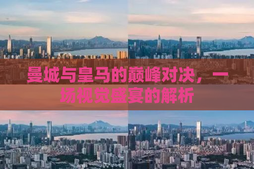 曼城与皇马的巅峰对决，一场视觉盛宴的解析