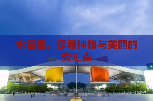 水晶宫，探寻神秘与美丽的交汇点