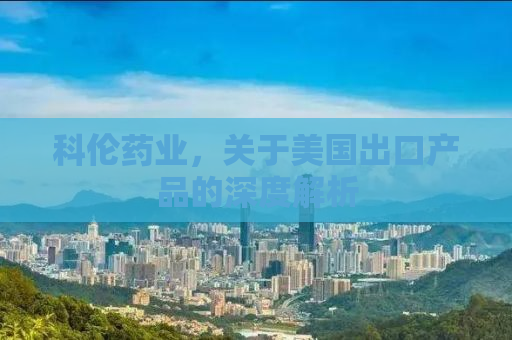 科伦药业，关于美国出口产品的深度解析