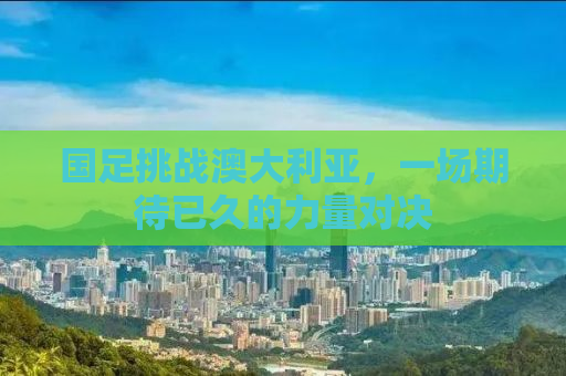 国足挑战澳大利亚，一场期待已久的力量对决