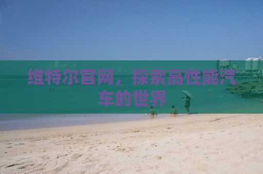 维特尔官网，探索高性能汽车的世界