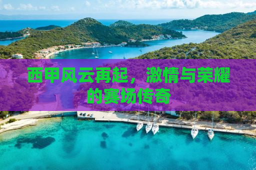 西甲风云再起，激情与荣耀的赛场传奇