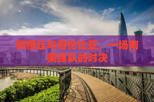 阿根廷与哥伦比亚，一场南美强队的对决