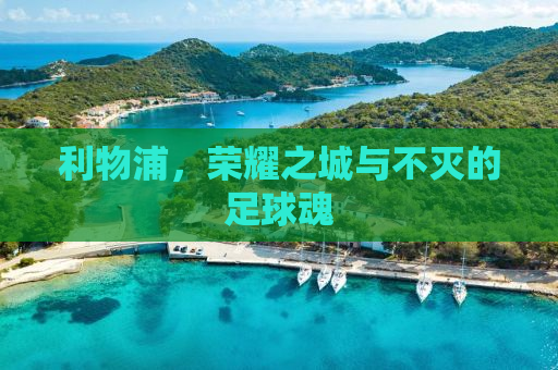 利物浦，荣耀之城与不灭的足球魂
