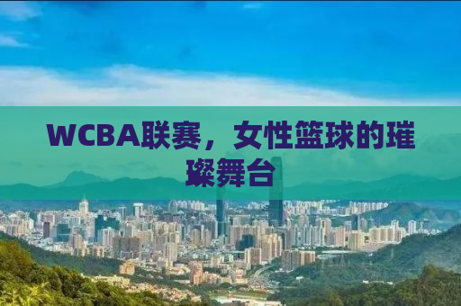WCBA联赛，女性篮球的璀璨舞台