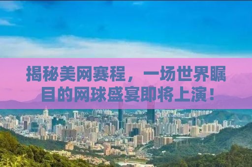 揭秘美网赛程，一场世界瞩目的网球盛宴即将上演！