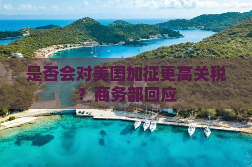 是否会对美国加征更高关税？商务部回应