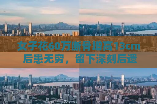 女子花60万断骨增高13cm 后患无穷，留下深刻后遗症
