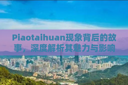 Piaotaihuan现象背后的故事，深度解析其魅力与影响