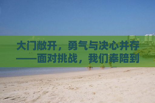 大门敞开，勇气与决心并存——面对挑战，我们奉陪到底