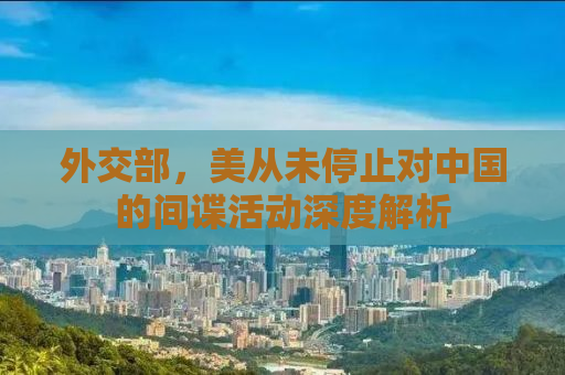 外交部，美从未停止对中国的间谍活动深度解析