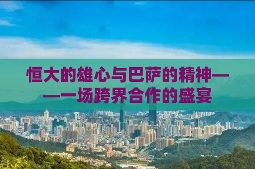 恒大的雄心与巴萨的精神——一场跨界合作的盛宴