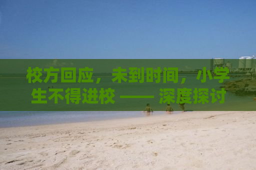 校方回应，未到时间，小学生不得进校 —— 深度探讨背后的教育逻辑与人性关怀