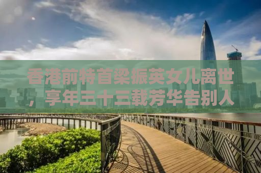 香港前特首梁振英女儿离世，享年三十三载芳华告别人间