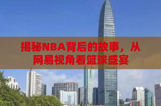 揭秘NBA背后的故事，从网易视角看篮球盛宴