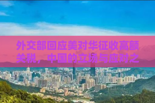外交部回应美对华征收高额关税，中国的立场与应对之道