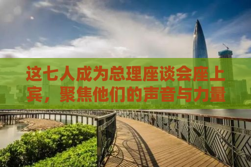 这七人成为总理座谈会座上宾，聚焦他们的声音与力量