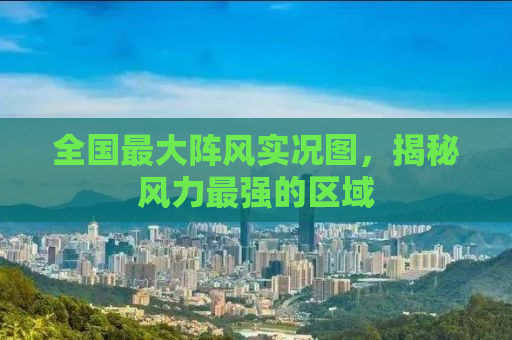 全国最大阵风实况图，揭秘风力最强的区域