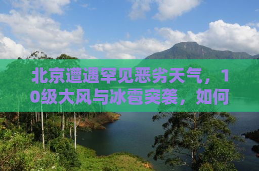 北京遭遇罕见恶劣天气，10级大风与冰雹突袭，如何应对？