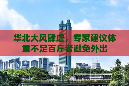华北大风肆虐，专家建议体重不足百斤者避免外出