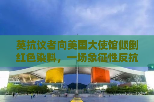 英抗议者向美国大使馆倾倒红色染料，一场象征性反抗的解读