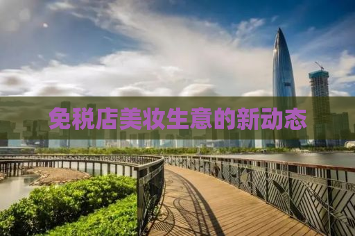免税店美妆生意的新动态