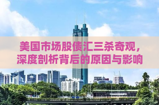 美国市场股债汇三杀奇观，深度剖析背后的原因与影响