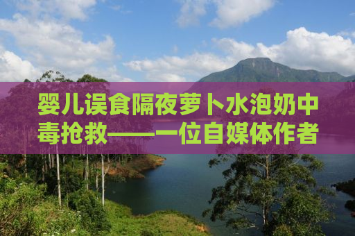 婴儿误食隔夜萝卜水泡奶中毒抢救——一位自媒体作者的深度观察