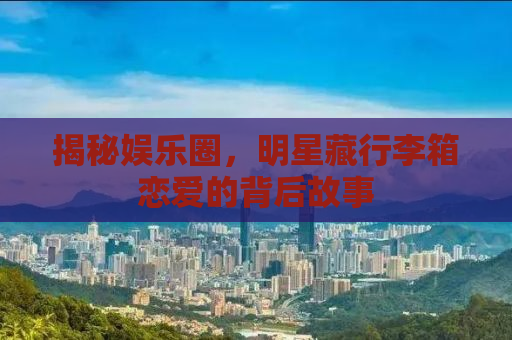 揭秘娱乐圈，明星藏行李箱恋爱的背后故事