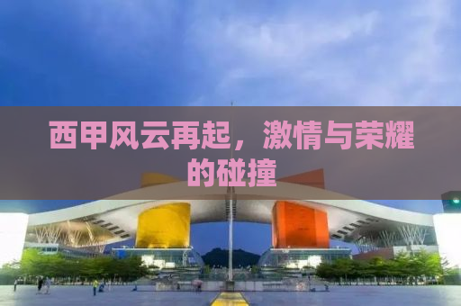 西甲风云再起，激情与荣耀的碰撞
