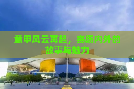 意甲风云再起，赛场内外的故事与魅力