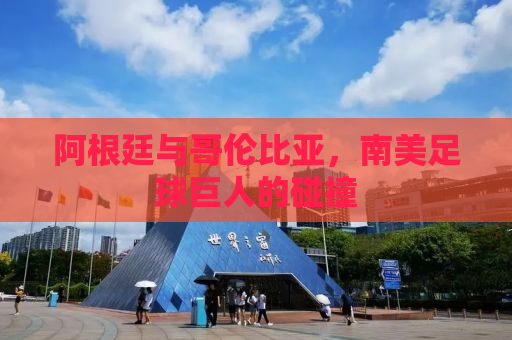 阿根廷与哥伦比亚，南美足球巨人的碰撞