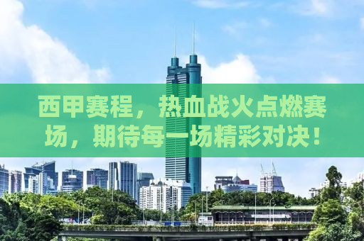 西甲赛程，热血战火点燃赛场，期待每一场精彩对决！