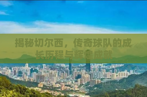 揭秘切尔西，传奇球队的成长历程与辉煌成就
