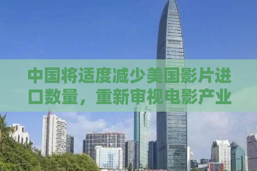 中国将适度减少美国影片进口数量，重新审视电影产业与文化交流