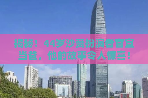 揭秘！44岁沙赞扮演者官宣当爸，他的故事令人惊喜！