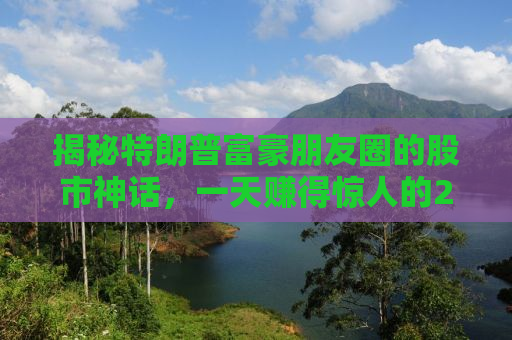 揭秘特朗普富豪朋友圈的股市神话，一天赚得惊人的25亿美元！
