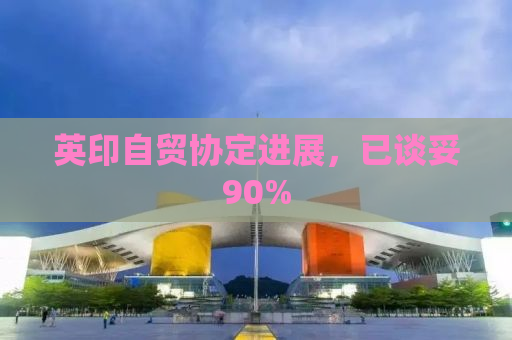 英印自贸协定进展，已谈妥90%