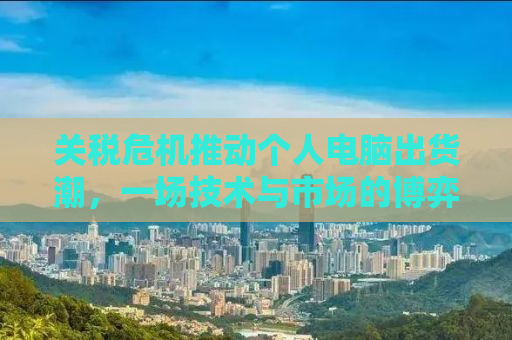 关税危机推动个人电脑出货潮，一场技术与市场的博弈