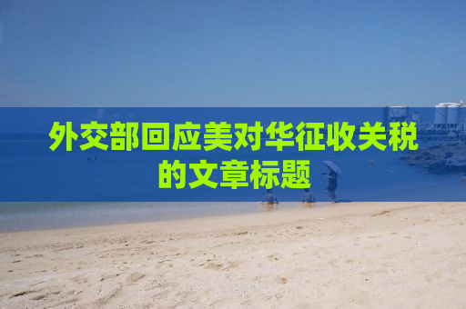 外交部回应美对华征收关税的文章标题