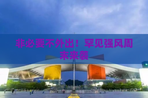 非必要不外出！罕见强风周末来袭