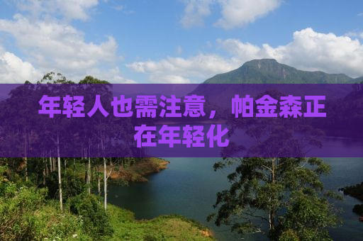 年轻人也需注意，帕金森正在年轻化