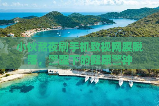 小伙熬夜刷手机致视网膜脱落，警醒下的健康警钟